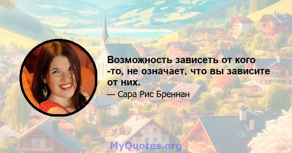 Возможность зависеть от кого -то, не означает, что вы зависите от них.