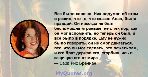 Все было хорошо. Ник подумал об этом и решил, что то, что сказал Алан, было правдой. Он никогда не был беспомощным раньше, не с тех пор, как он мог вспомнить, но теперь он был, и все было в порядке. Ему не нужно было