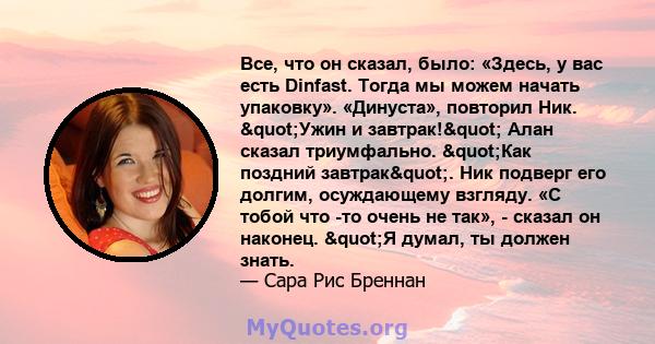 Все, что он сказал, было: «Здесь, у вас есть Dinfast. Тогда мы можем начать упаковку». «Динуста», повторил Ник. "Ужин и завтрак!" Алан сказал триумфально. "Как поздний завтрак". Ник подверг его