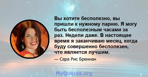 Вы хотите бесполезно, вы пришли к нужному парню. Я могу быть бесполезным часами за раз. Недели даже. В настоящее время я заканчиваю месяц, когда буду совершенно бесполезен, что является лучшим.