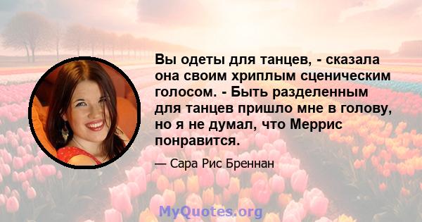 Вы одеты для танцев, - сказала она своим хриплым сценическим голосом. - Быть разделенным для танцев пришло мне в голову, но я не думал, что Меррис понравится.