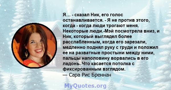 Я… - сказал Ник, его голос останавливается. - Я не против этого, когда - когда люди трогают меня. Некоторые люди.-Мэй посмотрела вниз, и Ник, который выглядел более расслабленным, когда его зарезали, медленно поднял