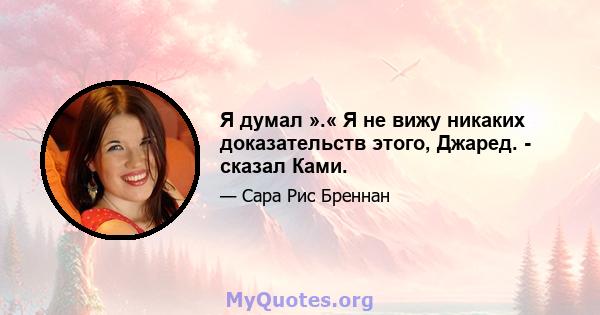 Я думал ».« Я не вижу никаких доказательств этого, Джаред. - сказал Ками.