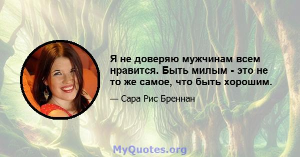 Я не доверяю мужчинам всем нравится. Быть милым - это не то же самое, что быть хорошим.