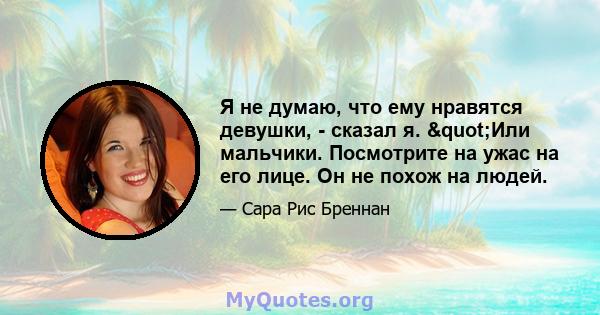 Я не думаю, что ему нравятся девушки, - сказал я. "Или мальчики. Посмотрите на ужас на его лице. Он не похож на людей.