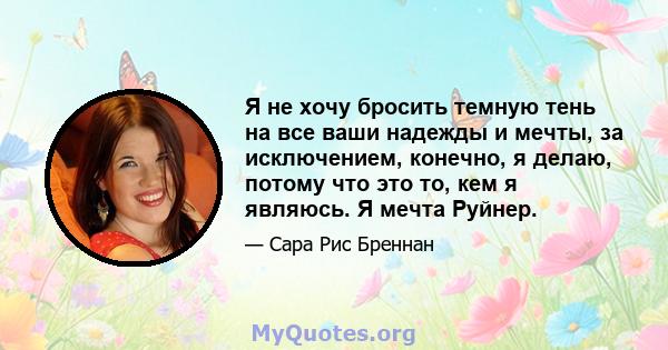 Я не хочу бросить темную тень на все ваши надежды и мечты, за исключением, конечно, я делаю, потому что это то, кем я являюсь. Я мечта Руйнер.