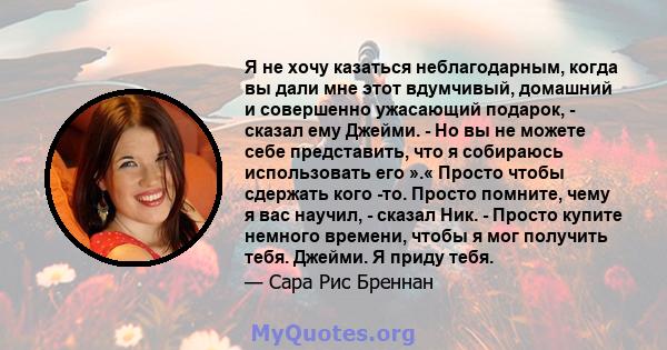 Я не хочу казаться неблагодарным, когда вы дали мне этот вдумчивый, домашний и совершенно ужасающий подарок, - сказал ему Джейми. - Но вы не можете себе представить, что я собираюсь использовать его ».« Просто чтобы