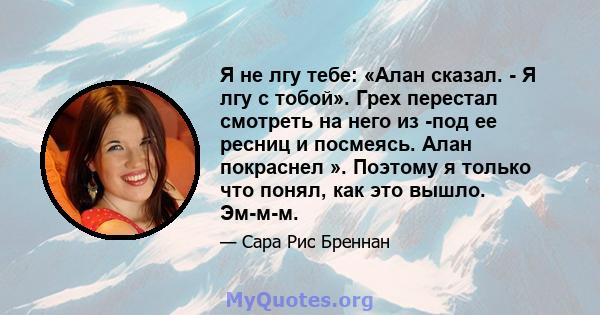 Я не лгу тебе: «Алан сказал. - Я лгу с тобой». Грех перестал смотреть на него из -под ее ресниц и посмеясь. Алан покраснел ». Поэтому я только что понял, как это вышло. Эм-м-м.