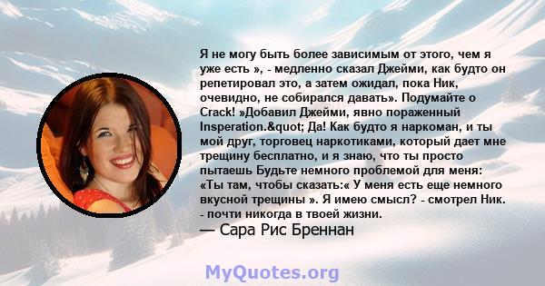 Я не могу быть более зависимым от этого, чем я уже есть », - медленно сказал Джейми, как будто он репетировал это, а затем ожидал, пока Ник, очевидно, не собирался давать». Подумайте о Crack! »Добавил Джейми, явно