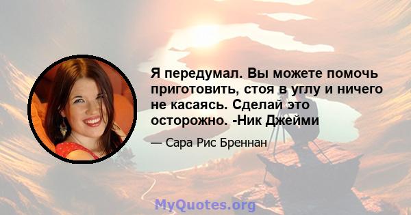 Я передумал. Вы можете помочь приготовить, стоя в углу и ничего не касаясь. Сделай это осторожно. -Ник Джейми