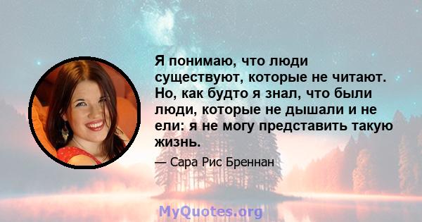 Я понимаю, что люди существуют, которые не читают. Но, как будто я знал, что были люди, которые не дышали и не ели: я не могу представить такую ​​жизнь.