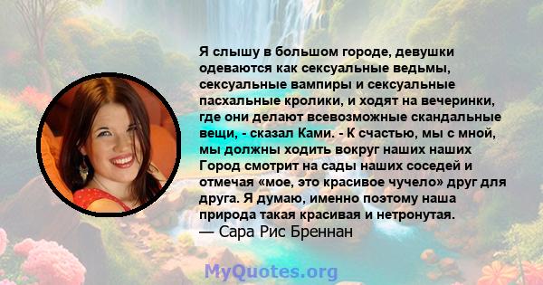 Я слышу в большом городе, девушки одеваются как сексуальные ведьмы, сексуальные вампиры и сексуальные пасхальные кролики, и ходят на вечеринки, где они делают всевозможные скандальные вещи, - сказал Ками. - К счастью,