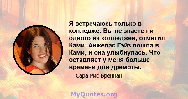 Я встречаюсь только в колледже. Вы не знаете ни одного из колледжей, отметил Ками. Анжелас Гэйз пошла в Ками, и она улыбнулась. Что оставляет у меня больше времени для дремоты.