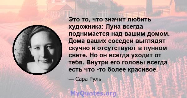 Это то, что значит любить художника: Луна всегда поднимается над вашим домом. Дома ваших соседей выглядят скучно и отсутствуют в лунном свете. Но он всегда уходит от тебя. Внутри его головы всегда есть что -то более