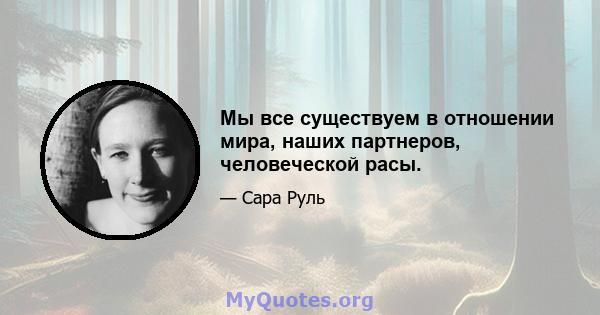 Мы все существуем в отношении мира, наших партнеров, человеческой расы.