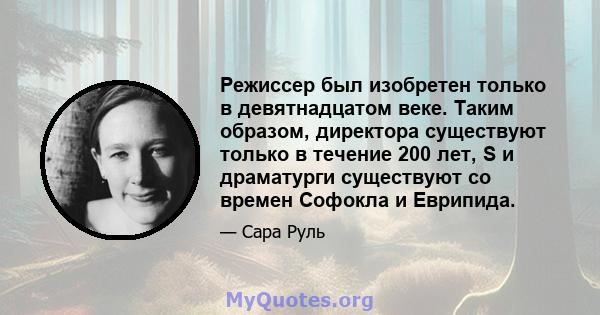 Режиссер был изобретен только в девятнадцатом веке. Таким образом, директора существуют только в течение 200 лет, S и драматурги существуют со времен Софокла и Еврипида.