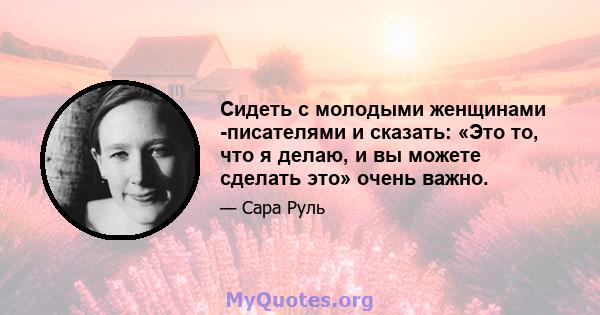 Сидеть с молодыми женщинами -писателями и сказать: «Это то, что я делаю, и вы можете сделать это» очень важно.