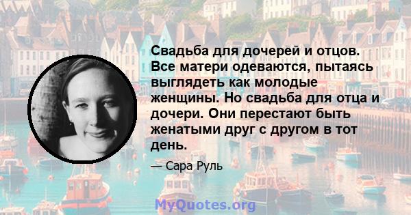 Свадьба для дочерей и отцов. Все матери одеваются, пытаясь выглядеть как молодые женщины. Но свадьба для отца и дочери. Они перестают быть женатыми друг с другом в тот день.