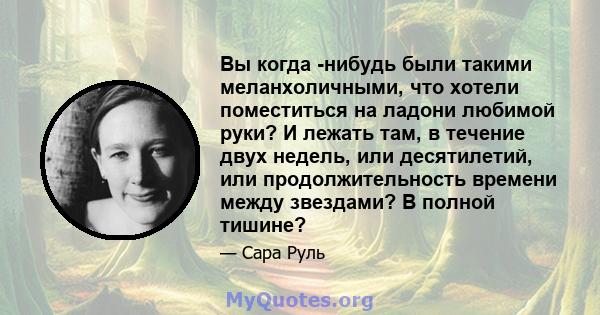 Вы когда -нибудь были такими меланхоличными, что хотели поместиться на ладони любимой руки? И лежать там, в течение двух недель, или десятилетий, или продолжительность времени между звездами? В полной тишине?