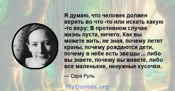 Я думаю, что человек должен верить во что -то или искать какую -то веру; В противном случае жизнь пуста, ничего. Как вы можете жить, не зная, почему летят краны, почему рождаются дети, почему в небе есть звезды ... либо 