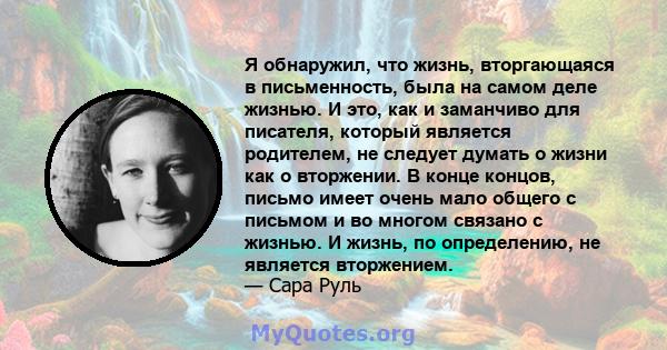 Я обнаружил, что жизнь, вторгающаяся в письменность, была на самом деле жизнью. И это, как и заманчиво для писателя, который является родителем, не следует думать о жизни как о вторжении. В конце концов, письмо имеет