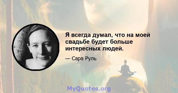 Я всегда думал, что на моей свадьбе будет больше интересных людей.