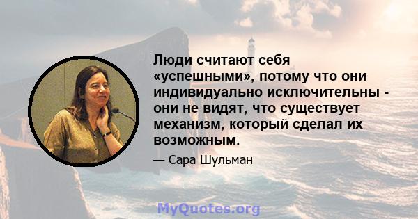 Люди считают себя «успешными», потому что они индивидуально исключительны - они не видят, что существует механизм, который сделал их возможным.