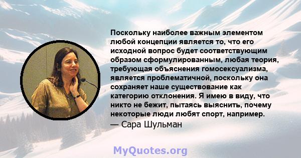 Поскольку наиболее важным элементом любой концепции является то, что его исходной вопрос будет соответствующим образом сформулированным, любая теория, требующая объяснения гомосексуализма, является проблематичной,