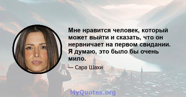 Мне нравится человек, который может выйти и сказать, что он нервничает на первом свидании. Я думаю, это было бы очень мило.