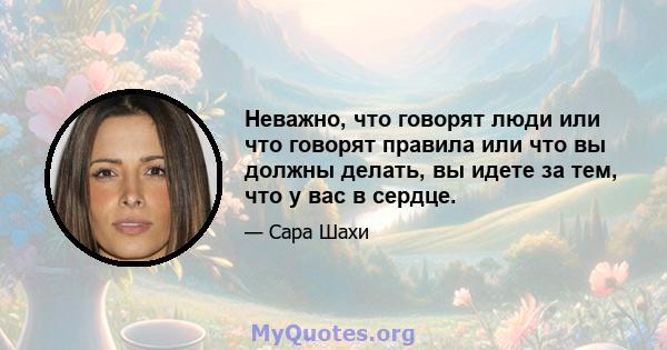 Неважно, что говорят люди или что говорят правила или что вы должны делать, вы идете за тем, что у вас в сердце.