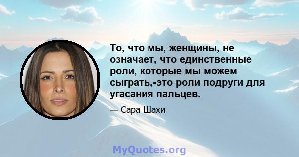 То, что мы, женщины, не означает, что единственные роли, которые мы можем сыграть,-это роли подруги для угасания пальцев.