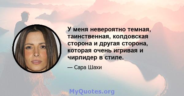 У меня невероятно темная, таинственная, колдовская сторона и другая сторона, которая очень игривая и чирлидер в стиле.