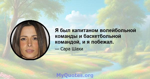 Я был капитаном волейбольной команды и баскетбольной командой, и я побежал.