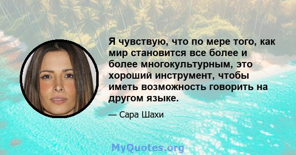 Я чувствую, что по мере того, как мир становится все более и более многокультурным, это хороший инструмент, чтобы иметь возможность говорить на другом языке.