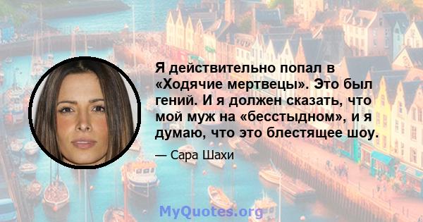 Я действительно попал в «Ходячие мертвецы». Это был гений. И я должен сказать, что мой муж на «бесстыдном», и я думаю, что это блестящее шоу.