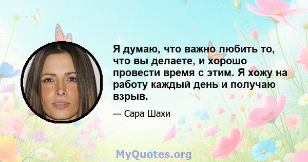 Я думаю, что важно любить то, что вы делаете, и хорошо провести время с этим. Я хожу на работу каждый день и получаю взрыв.