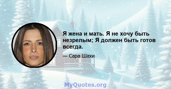 Я жена и мать. Я не хочу быть незрелым; Я должен быть готов всегда.