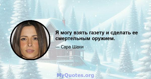 Я могу взять газету и сделать ее смертельным оружием.