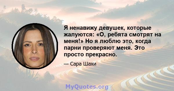 Я ненавижу девушек, которые жалуются: «О, ребята смотрят на меня!» Но я люблю это, когда парни проверяют меня. Это просто прекрасно.