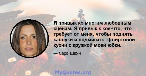 Я привык ко многим любовным сценам. Я привык к кое-что, что требует от меня, чтобы поднять каблуки и подмигить, флиртовой кухни с кружкой моей юбки.