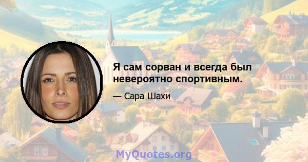 Я сам сорван и всегда был невероятно спортивным.