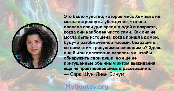 Это было чувство, которое мисс Хемпель не могла встряхнуть: убеждение, что она провела свои дни среди людей в возрасте, когда они наиболее чисто сами. Как она не могла быть истощена, когда пришла домой, будучи