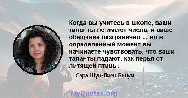 Когда вы учитесь в школе, ваши таланты не имеют числа, и ваше обещание безгранично ... но в определенный момент вы начинаете чувствовать, что ваши таланты падают, как перья от литящей птицы.