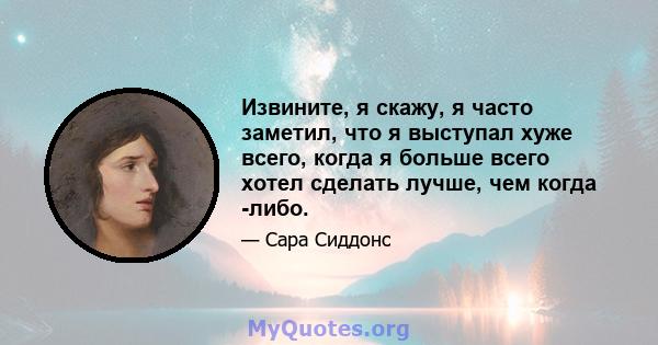 Извините, я скажу, я часто заметил, что я выступал хуже всего, когда я больше всего хотел сделать лучше, чем когда -либо.