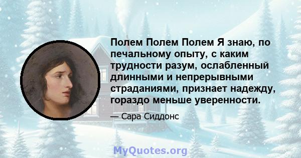 Полем Полем Полем Я знаю, по печальному опыту, с каким трудности разум, ослабленный длинными и непрерывными страданиями, признает надежду, гораздо меньше уверенности.