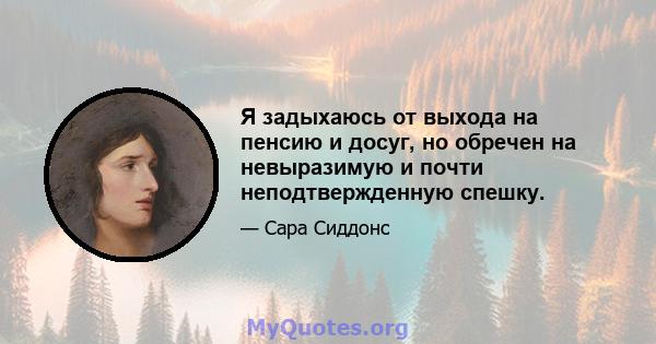 Я задыхаюсь от выхода на пенсию и досуг, но обречен на невыразимую и почти неподтвержденную спешку.