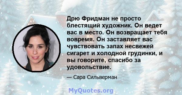 Дрю Фридман не просто блестящий художник. Он ведет вас в место. Он возвращает тебя вовремя. Он заставляет вас чувствовать запах несвежей сигарет и холодной грудинки, и вы говорите, спасибо за удовольствие.