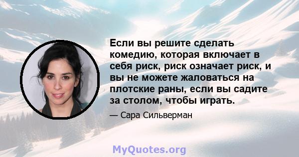 Если вы решите сделать комедию, которая включает в себя риск, риск означает риск, и вы не можете жаловаться на плотские раны, если вы садите за столом, чтобы играть.