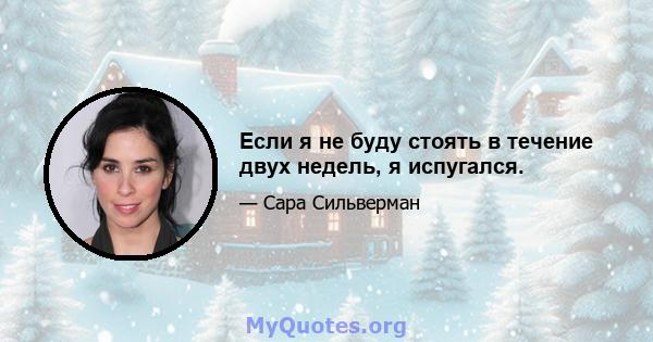 Если я не буду стоять в течение двух недель, я испугался.