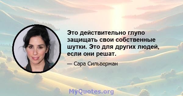 Это действительно глупо защищать свои собственные шутки. Это для других людей, если они решат.